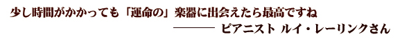 少し時間がかかっても「運命の」楽器に出会えたら最高ですね。（ピアニスト：ルイ・レーリンクさん）